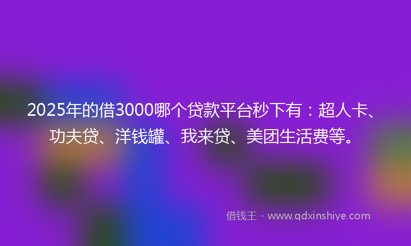 2025年的借3000哪个贷款平台秒下有：超人卡、功夫贷、洋钱罐、我来贷、美团生活费等。