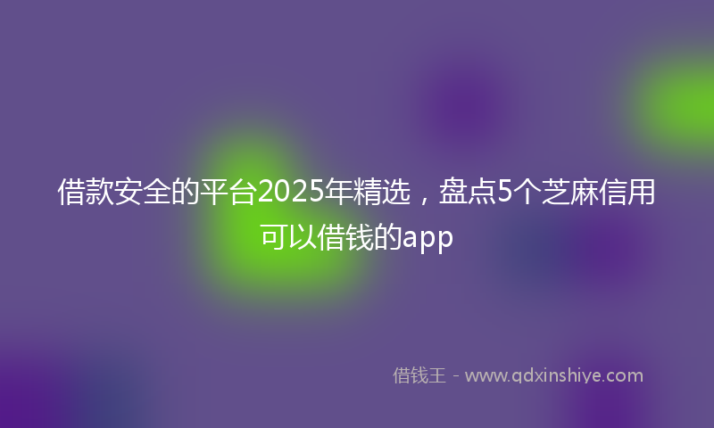 借款安全的平台2025年精选，盘点5个芝麻信用可以借钱的app