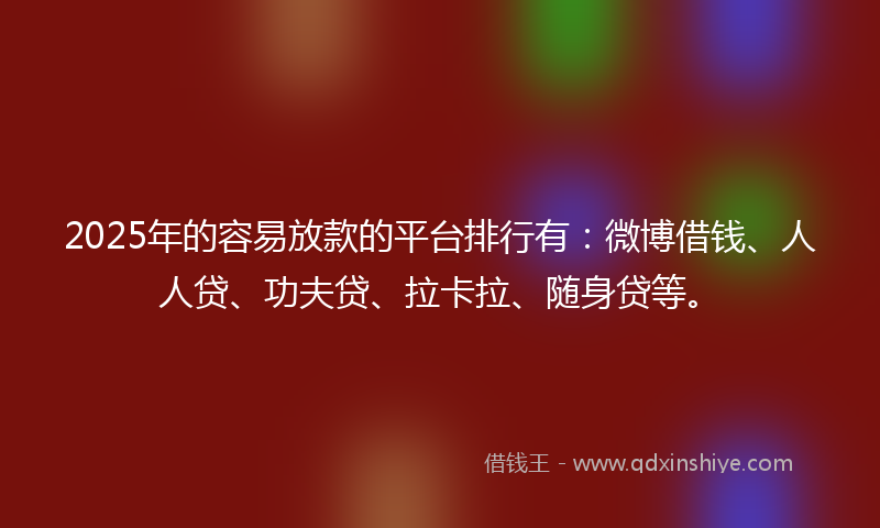 2025年的容易放款的平台排行有：微博借钱、人人贷、功夫贷、拉卡拉、随身贷等。