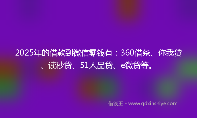 2025年的借款到微信零钱有：360借条、你我贷、读秒贷、51人品贷、e微贷等。