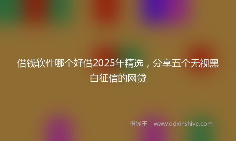 借钱软件哪个好借2025年精选，分享五个无视黑白征信的网贷