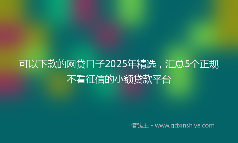 可以下款的网贷口子2025年精选，汇总5个正规不看征信的小额贷款平台