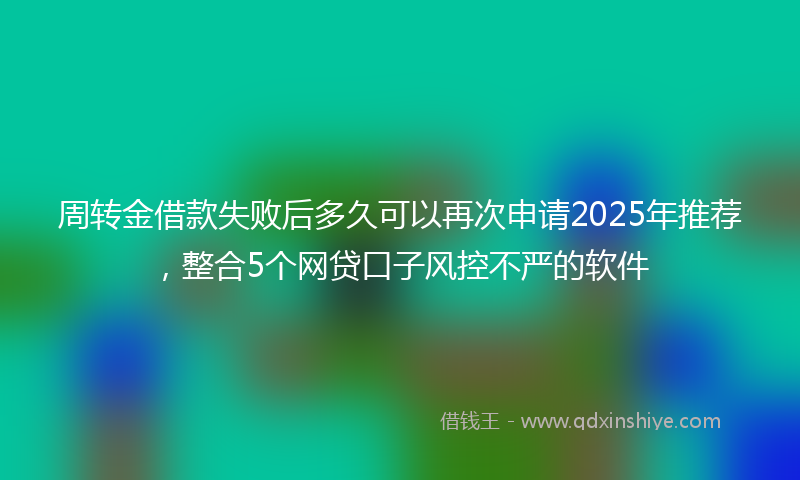 周转金借款失败后多久可以再次申请2025年推荐，整合5个网贷口子风控不严的软件