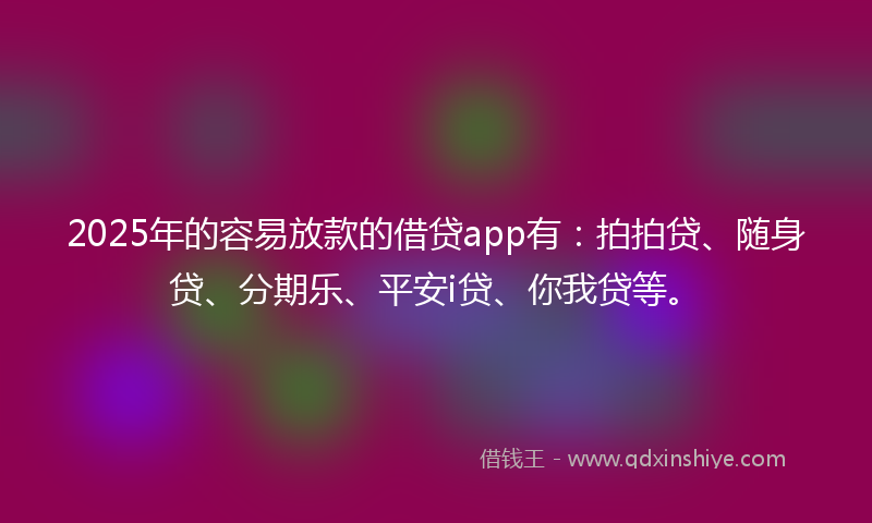 2025年的容易放款的借贷app有：拍拍贷、随身贷、分期乐、平安i贷、你我贷等。