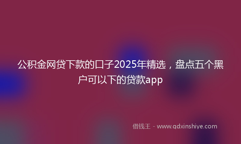 公积金网贷下款的口子2025年精选，盘点五个黑户可以下的贷款app