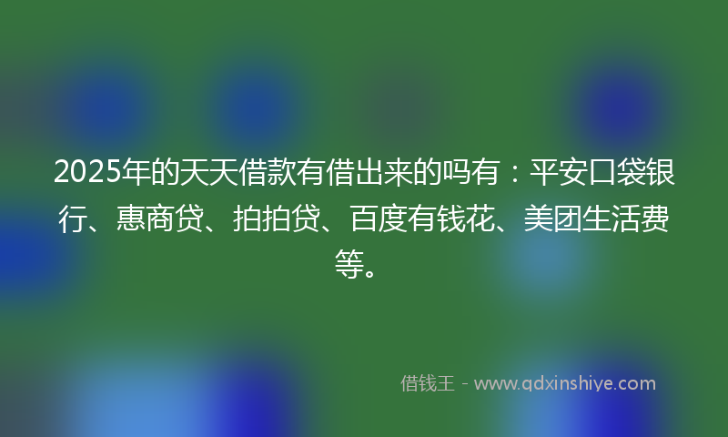 2025年的天天借款有借出来的吗有：平安口袋银行、惠商贷、拍拍贷、百度有钱花、美团生活费等。
