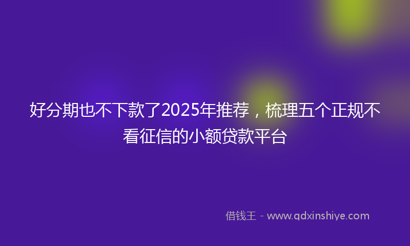 好分期也不下款了2025年推荐，梳理五个正规不看征信的小额贷款平台