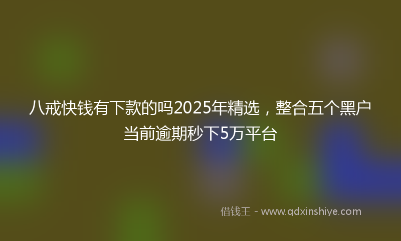 八戒快钱有下款的吗2025年精选，整合五个黑户当前逾期秒下5万平台