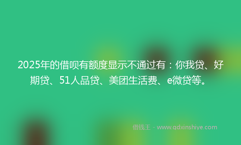 2025年的借呗有额度显示不通过有：你我贷、好期贷、51人品贷、美团生活费、e微贷等。