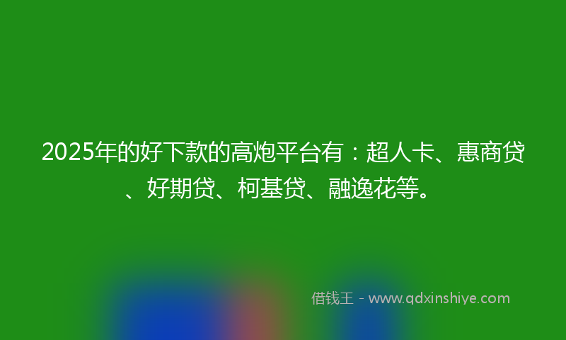2025年的好下款的高炮平台有：超人卡、惠商贷、好期贷、柯基贷、融逸花等。
