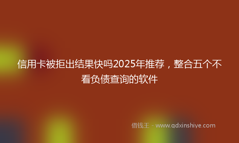 信用卡被拒出结果快吗2025年推荐，整合五个不看负债查询的软件