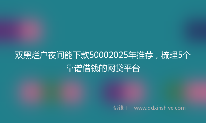 双黑烂户夜间能下款50002025年推荐，梳理5个靠谱借钱的网贷平台