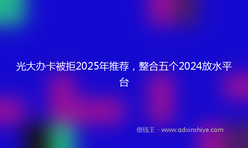 光大办卡被拒2025年推荐，整合五个2024放水平台