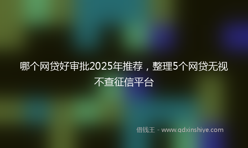 哪个网贷好审批2025年推荐，整理5个网贷无视不查征信平台