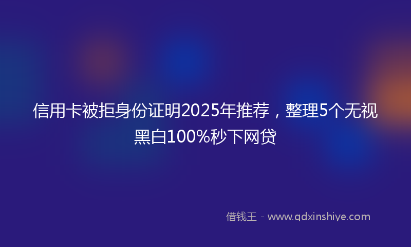 信用卡被拒身份证明2025年推荐，整理5个无视黑白100%秒下网贷