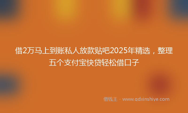 借2万马上到账私人放款贴吧2025年精选，整理五个支付宝快贷轻松借口子