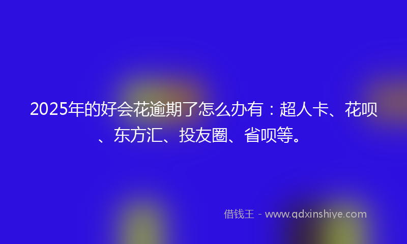 2025年的好会花逾期了怎么办有:超人卡、花呗、东方汇、投友圈、省呗等。