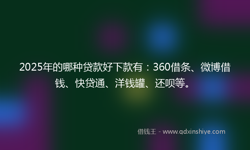 2025年的哪种贷款好下款有：360借条、微博借钱、快贷通、洋钱罐、还呗等。