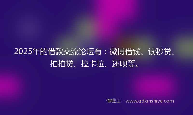 2025年的借款交流论坛有：微博借钱、读秒贷、拍拍贷、拉卡拉、还呗等。