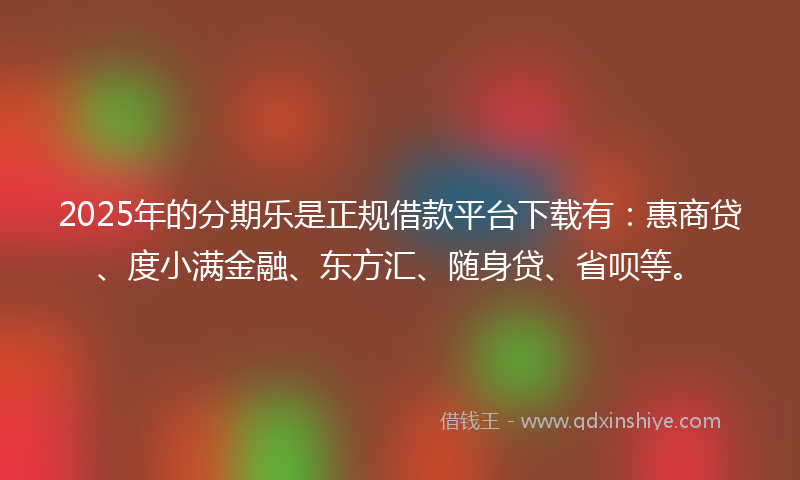 2025年的分期乐是正规借款平台下载有：惠商贷、度小满金融、东方汇、随身贷、省呗等。