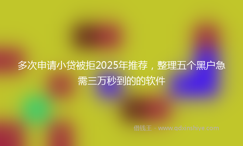 多次申请小贷被拒2025年推荐，整理五个黑户急需三万秒到的的软件