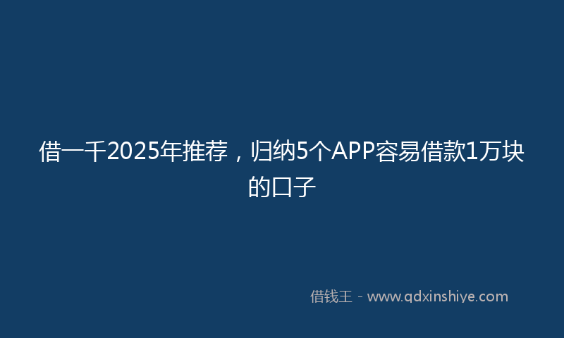 借一千2025年推荐，归纳5个APP容易借款1万块的口子
