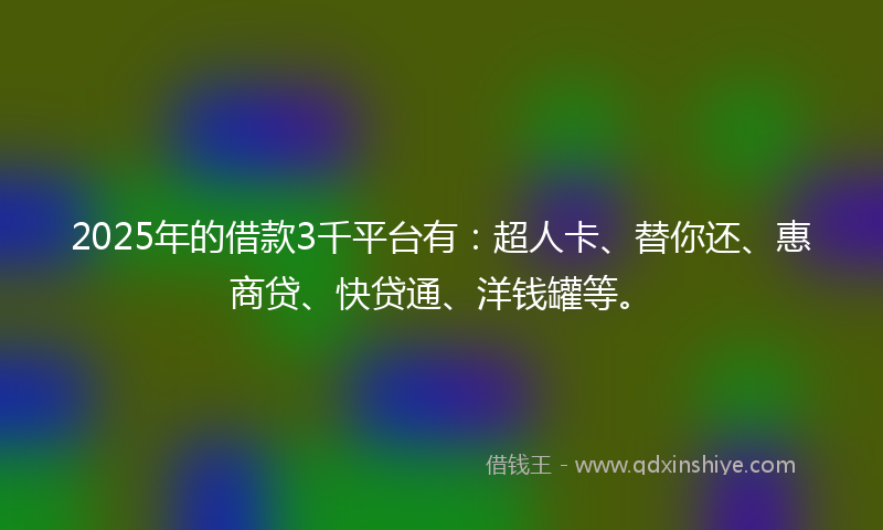 2025年的借款3千平台有：超人卡、替你还、惠商贷、快贷通、洋钱罐等。