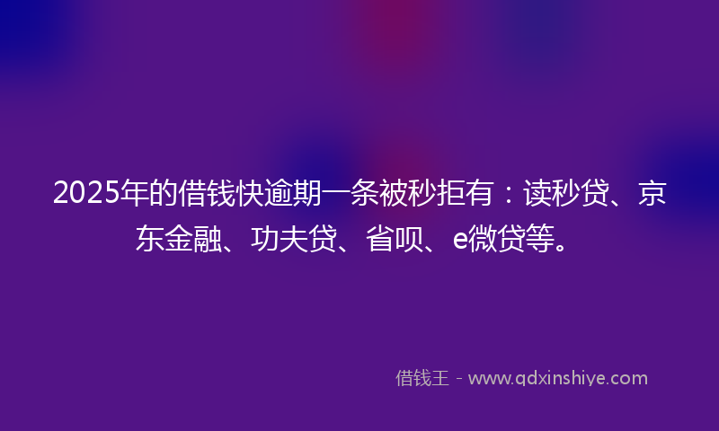 2025年的借钱快逾期一条被秒拒有：读秒贷、京东金融、功夫贷、省呗、e微贷等。
