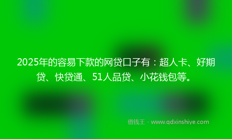 2025年的容易下款的网贷口子有：超人卡、好期贷、快贷通、51人品贷、小花钱包等。