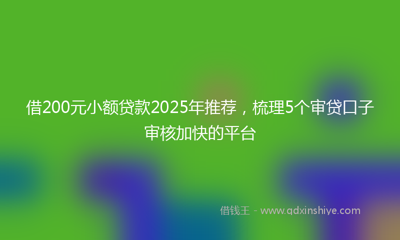 借200元小额贷款2025年推荐，梳理5个审贷口子审核加快的平台