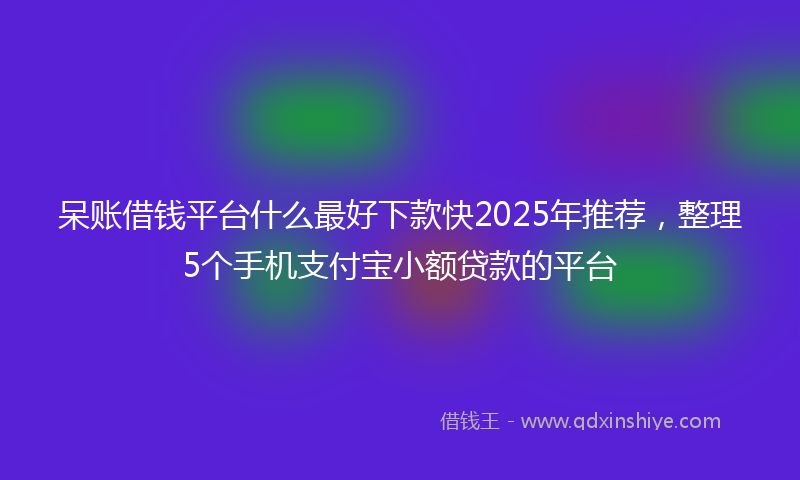 呆账借钱平台什么最好下款快2025年推荐，整理5个手机支付宝小额贷款的平台