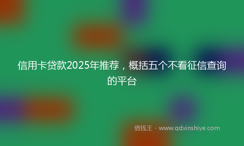 信用卡贷款2025年推荐，概括五个不看征信查询的平台