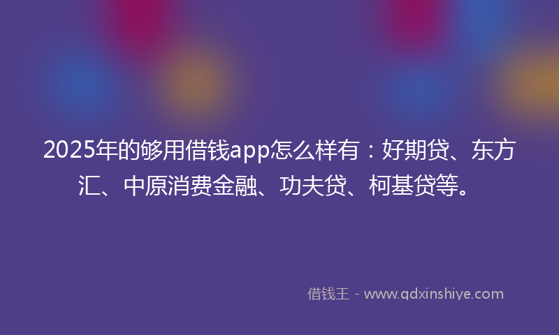 2025年的够用借钱app怎么样有：好期贷、东方汇、中原消费金融、功夫贷、柯基贷等。