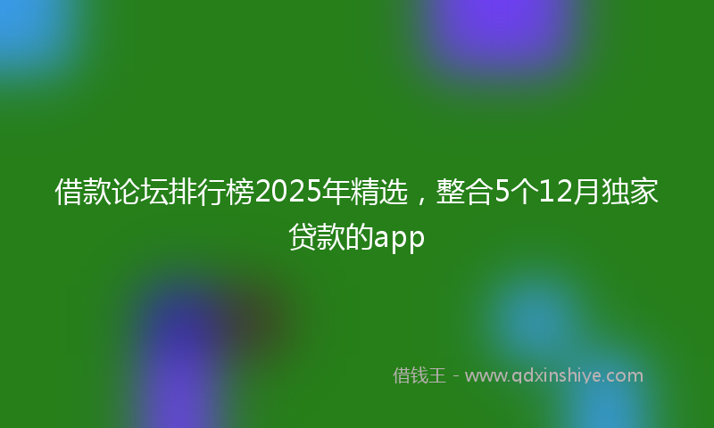借款论坛排行榜2025年精选，整合5个12月独家贷款的app
