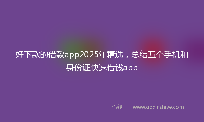 好下款的借款app2025年精选，总结五个手机和身份证快速借钱app