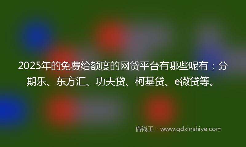 2025年的免费给额度的网贷平台有哪些呢有：分期乐、东方汇、功夫贷、柯基贷、e微贷等。