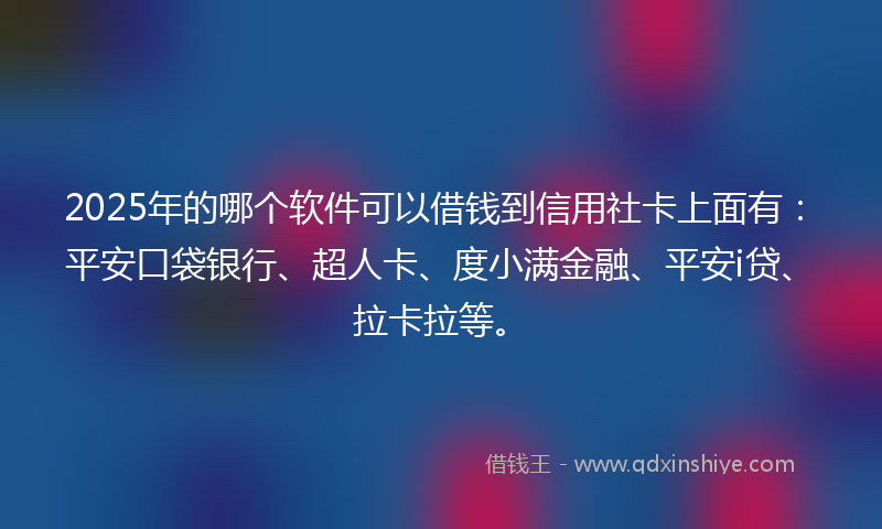 2025年的哪个软件可以借钱到信用社卡上面有：平安口袋银行、超人卡、度小满金融、平安i贷、拉卡拉等。