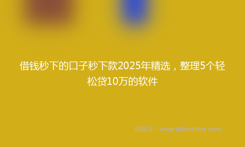 借钱秒下的口子秒下款2025年精选，整理5个轻松贷10万的软件