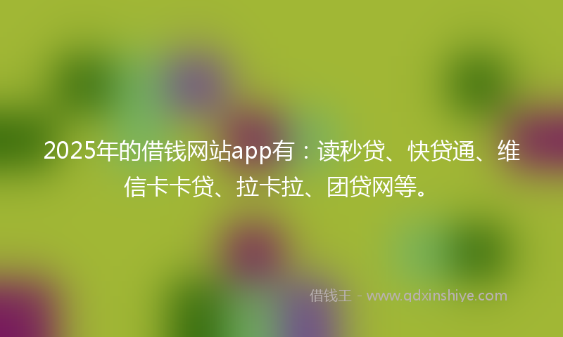 2025年的借钱网站app有：读秒贷、快贷通、维信卡卡贷、拉卡拉、团贷网等。