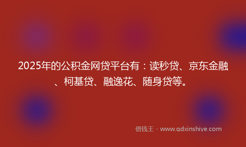 2025年的公积金网贷平台有：读秒贷、京东金融、柯基贷、融逸花、随身贷等。