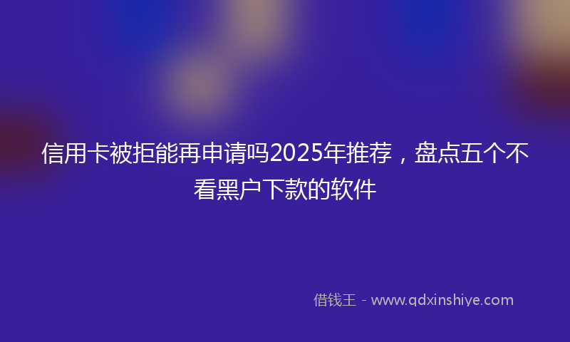 信用卡被拒能再申请吗2025年推荐，盘点五个不看黑户下款的软件