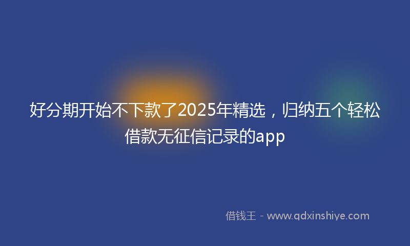 好分期开始不下款了2025年精选，归纳五个轻松借款无征信记录的app