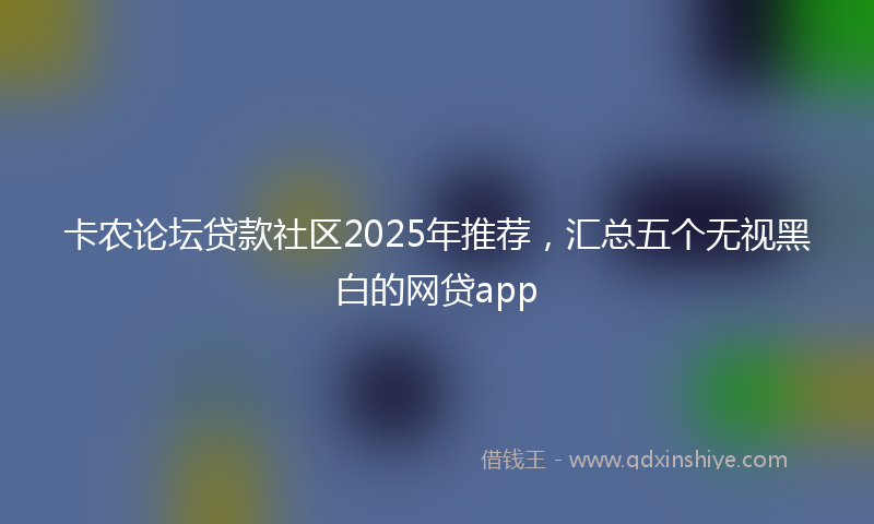 卡农论坛贷款社区2025年推荐，汇总五个无视黑白的网贷app