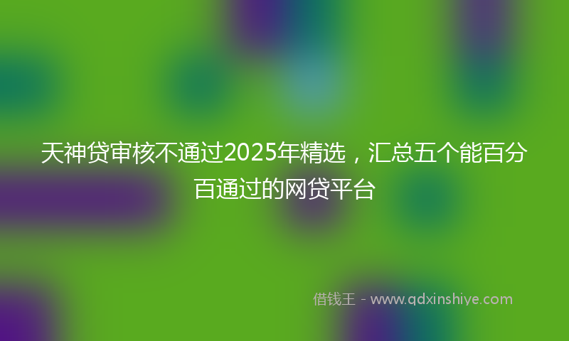 天神贷审核不通过2025年精选，汇总五个能百分百通过的网贷平台