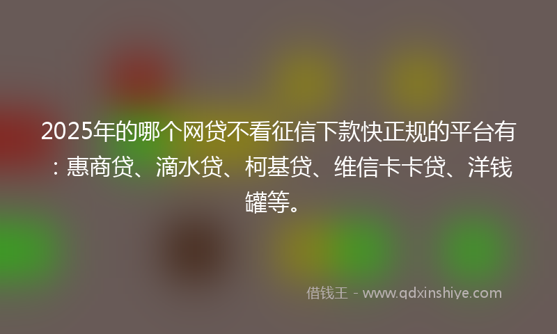 2025年的哪个网贷不看征信下款快正规的平台有：惠商贷、滴水贷、柯基贷、维信卡卡贷、洋钱罐等。