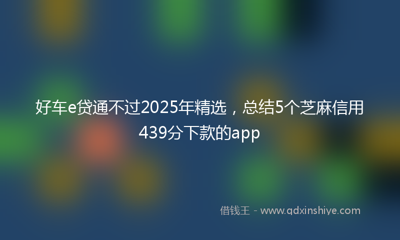 好车e贷通不过2025年精选，总结5个芝麻信用439分下款的app