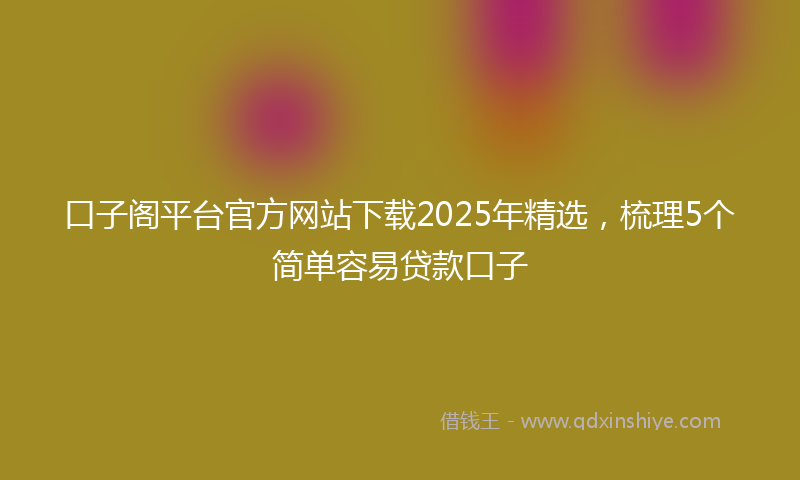 口子阁平台官方网站下载2025年精选，梳理5个简单容易贷款口子