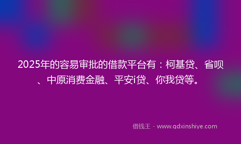 2025年的容易审批的借款平台有：柯基贷、省呗、中原消费金融、平安i贷、你我贷等。