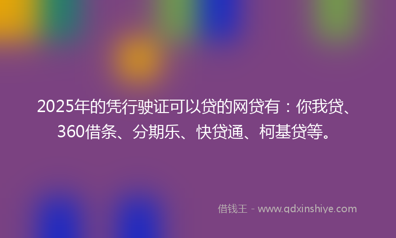 2025年的凭行驶证可以贷的网贷有：你我贷、360借条、分期乐、快贷通、柯基贷等。