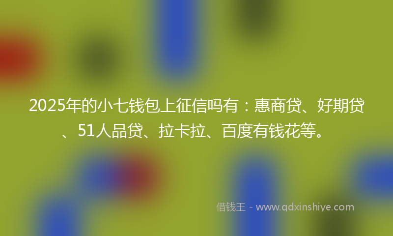 2025年的小七钱包上征信吗有：惠商贷、好期贷、51人品贷、拉卡拉、百度有钱花等。